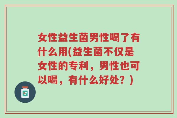女性益生菌男性喝了有什么用(益生菌不仅是女性的专利,男性也可以喝,有什么好处?)-第1张图片-超越 女性益生菌男性喝了有什么用(益生菌不仅是女性的专利,男性也可以喝,有什么好处?)-第1张图片-超越