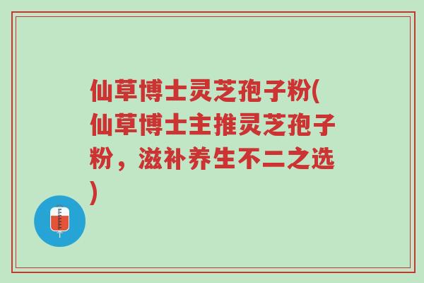 仙草博士灵芝孢子粉(仙草博士主推灵芝孢子粉,滋补养生不二之选)-第1张图片-超越 仙草博士灵芝孢子粉(仙草博士主推灵芝孢子粉,滋补养生不二之选)-第1张图片-超越