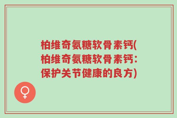 柏维奇氨糖软骨素钙(柏维奇氨糖软骨素钙:保护关节健康的良方)-第1张图片-超越 柏维奇氨糖软骨素钙(柏维奇氨糖软骨素钙:保护关节健康的良方)-第1张图片-超越