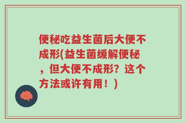 便秘吃益生菌后大便不成形(益生菌缓解便秘,但大便不成形?这个方法或许有用!)-第1张图片-超越 便秘吃益生菌后大便不成形(益生菌缓解便秘,但大便不成形?这个方法或许有用!)-第1张图片-超越