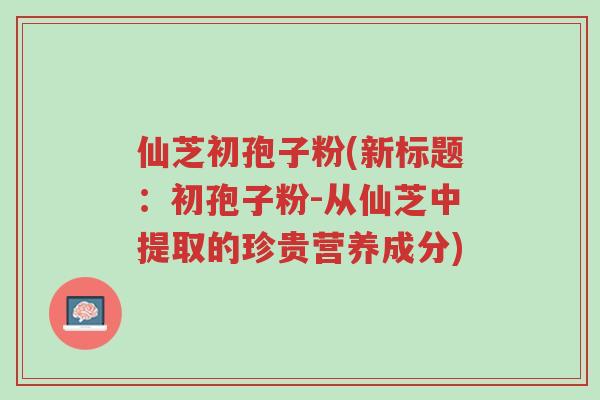 仙芝初孢子粉(新标题:初孢子粉-从仙芝中提取的珍贵营养成分)-第1张图片-超越 仙芝初孢子粉(新标题:初孢子粉-从仙芝中提取的珍贵营养成分)-第1张图片-超越
