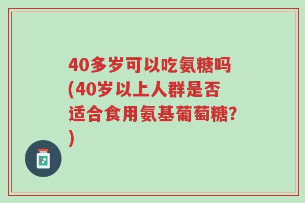 40多岁可以吃氨糖吗(40岁以上人群是否适合食用氨基葡萄糖?)-第1张图片-超越 40多岁可以吃氨糖吗(40岁以上人群是否适合食用氨基葡萄糖?)-第1张图片-超越