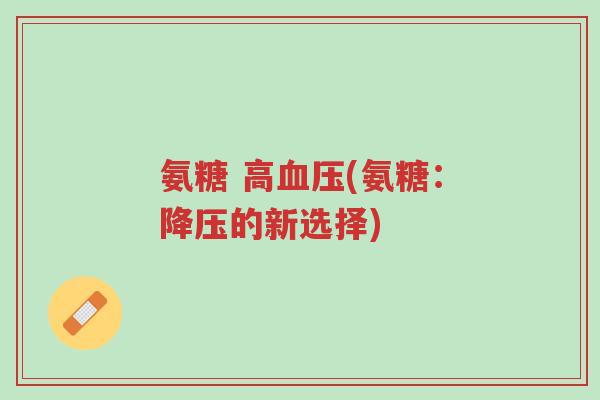 氨糖 高血压(氨糖:降压的新选择)-第1张图片-超越 氨糖 高血压(氨糖:降压的新选择)-第1张图片-超越