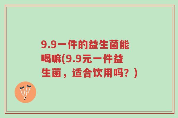 9.9一件的益生菌能喝嘛(9.9元一件益生菌,适合饮用吗?)-第1张图片-超越 9.9一件的益生菌能喝嘛(9.9元一件益生菌,适合饮用吗?)-第1张图片-超越