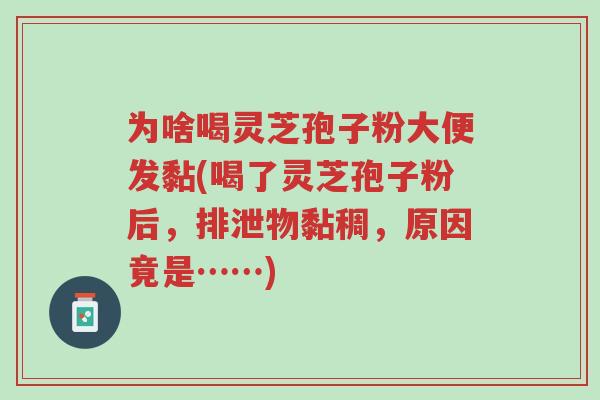 为啥喝灵芝孢子粉大便发黏(喝了灵芝孢子粉后,排泄物黏稠,原因竟是……)-第1张图片-超越 为啥喝灵芝孢子粉大便发黏(喝了灵芝孢子粉后,排泄物黏稠,原因竟是……)-第1张图片-超越