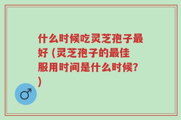 什么时候吃灵芝孢子最好 (灵芝孢子的最佳服用时间是什么时候?)-第1张图片-超越 什么时候吃灵芝孢子最好 (灵芝孢子的最佳服用时间是什么时候?)-第1张图片-超越