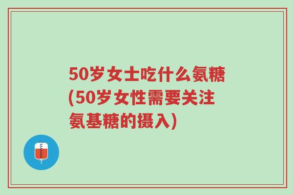 50岁女士吃什么氨糖(50岁女性需要关注氨基糖的摄入)-第1张图片-超越 50岁女士吃什么氨糖(50岁女性需要关注氨基糖的摄入)-第1张图片-超越