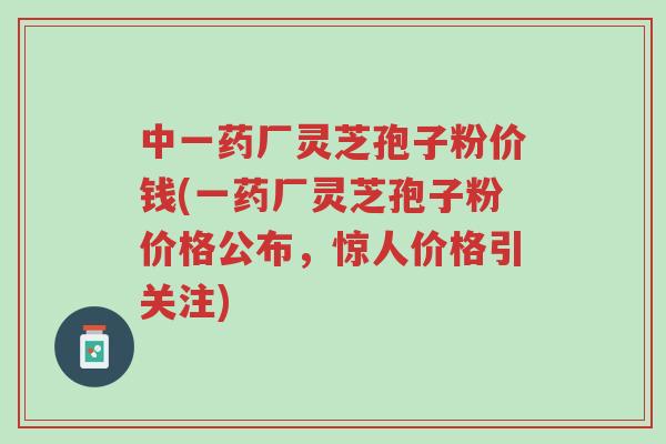 中一药厂灵芝孢子粉价钱(一药厂灵芝孢子粉价格公布,惊人价格引关注)-第1张图片-超越 中一药厂灵芝孢子粉价钱(一药厂灵芝孢子粉价格公布,惊人价格引关注)-第1张图片-超越