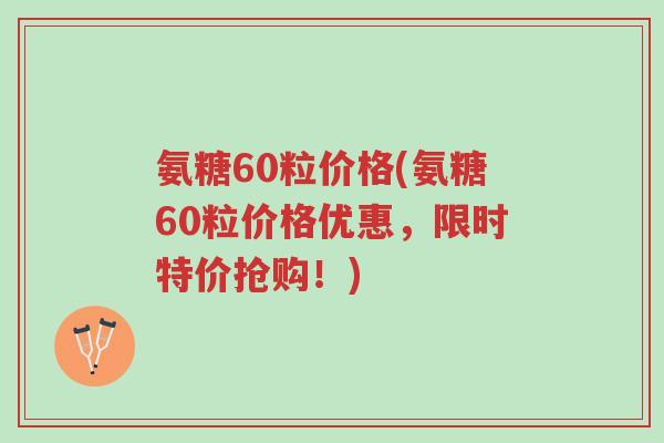 氨糖60粒价格(氨糖60粒价格优惠,限时特价抢购!)-第1张图片-超越 氨糖60粒价格(氨糖60粒价格优惠,限时特价抢购!)-第1张图片-超越