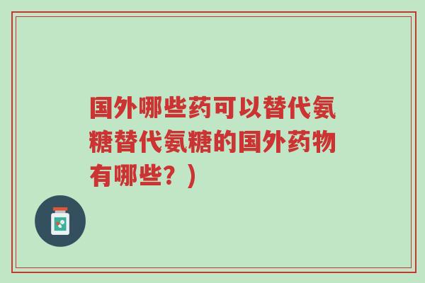国外哪些药可以替代氨糖替代氨糖的国外药物有哪些?)-第1张图片-超越 国外哪些药可以替代氨糖替代氨糖的国外药物有哪些?)-第1张图片-超越