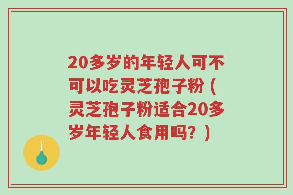20多岁的年轻人可不可以吃灵芝孢子粉 (灵芝孢子粉适合20多岁年轻人食用吗?)-第1张图片-超越 20多岁的年轻人可不可以吃灵芝孢子粉 (灵芝孢子粉适合20多岁年轻人食用吗?)-第1张图片-超越