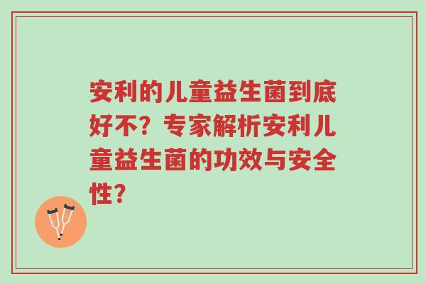 安利的儿童益生菌到底好不?专家解析安利儿童益生菌的功效与安全性?-第1张图片-超越 安利的儿童益生菌到底好不?专家解析安利儿童益生菌的功效与安全性?-第1张图片-超越