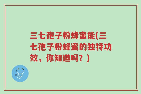 三七孢子粉蜂蜜能(三七孢子粉蜂蜜的独特功效,你知道吗?)-第1张图片-超越 三七孢子粉蜂蜜能(三七孢子粉蜂蜜的独特功效,你知道吗?)-第1张图片-超越
