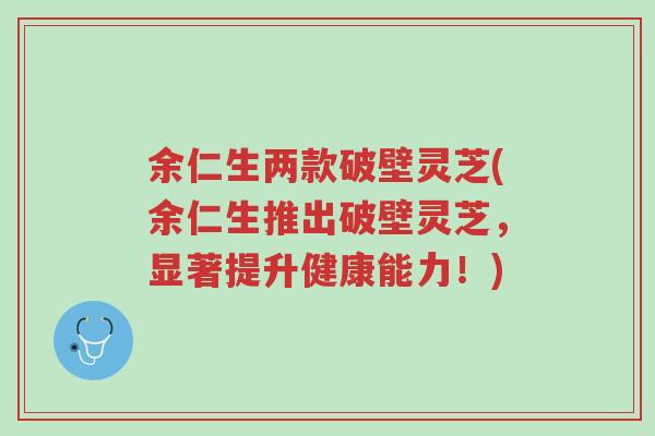 余仁生两款破壁灵芝(余仁生推出破壁灵芝,显著提升健康能力!)-第1张图片-超越 余仁生两款破壁灵芝(余仁生推出破壁灵芝,显著提升健康能力!)-第1张图片-超越