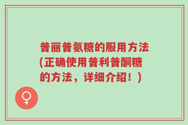 普丽普氨糖的服用方法(正确使用普利普酮糖的方法,详细介绍!)-第1张图片-超越 普丽普氨糖的服用方法(正确使用普利普酮糖的方法,详细介绍!)-第1张图片-超越
