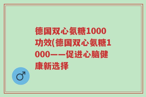 德国双心氨糖1000功效(德国双心氨糖1000——促进心脑健康新选择-第1张图片-超越 德国双心氨糖1000功效(德国双心氨糖1000——促进心脑健康新选择-第1张图片-超越