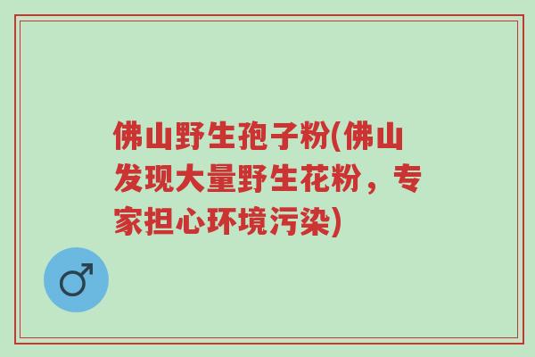 佛山野生孢子粉(佛山发现大量野生花粉,专家担心环境污染)-第1张图片-超越 佛山野生孢子粉(佛山发现大量野生花粉,专家担心环境污染)-第1张图片-超越