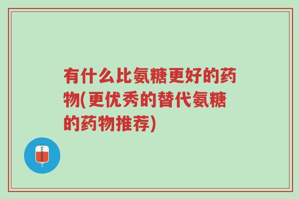 有什么比氨糖更好的药物(更优秀的替代氨糖的药物推荐)-第1张图片-超越 有什么比氨糖更好的药物(更优秀的替代氨糖的药物推荐)-第1张图片-超越