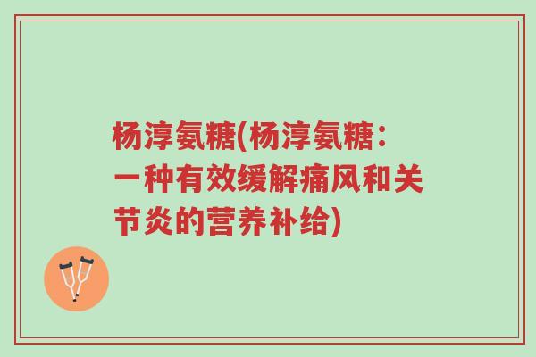杨淳氨糖(杨淳氨糖:一种有效缓解痛风和关节炎的营养补给)-第1张图片-超越 杨淳氨糖(杨淳氨糖:一种有效缓解痛风和关节炎的营养补给)-第1张图片-超越