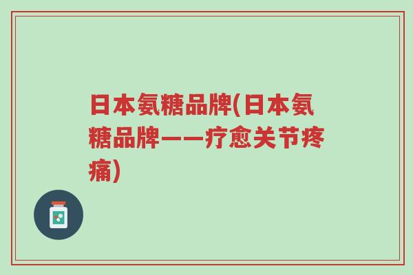 日本氨糖品牌(日本氨糖品牌——疗愈关节疼痛)-第1张图片-超越 日本氨糖品牌(日本氨糖品牌——疗愈关节疼痛)-第1张图片-超越