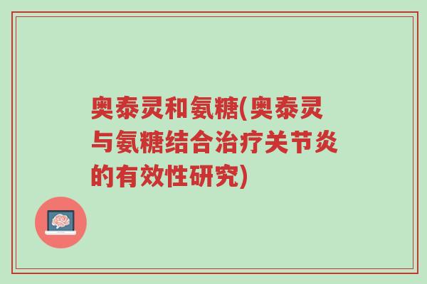 奥泰灵和氨糖(奥泰灵与氨糖结合治疗关节炎的有效性研究)-第1张图片-超越 奥泰灵和氨糖(奥泰灵与氨糖结合治疗关节炎的有效性研究)-第1张图片-超越