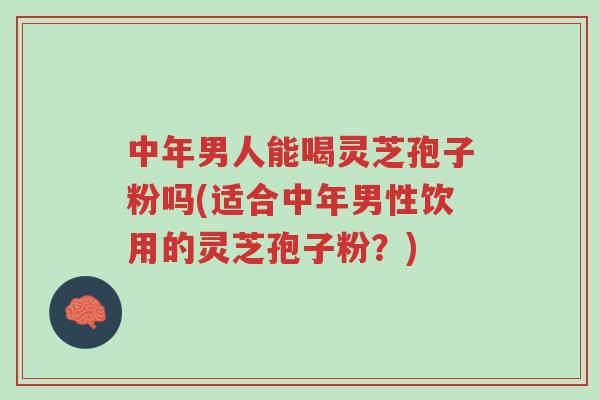 中年男人能喝灵芝孢子粉吗(适合中年男性饮用的灵芝孢子粉?)-第1张图片-超越 中年男人能喝灵芝孢子粉吗(适合中年男性饮用的灵芝孢子粉?)-第1张图片-超越