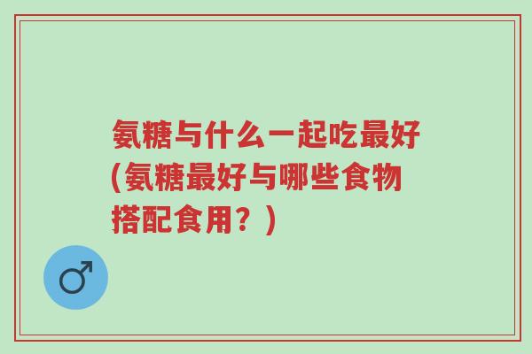 氨糖与什么一起吃最好(氨糖最好与哪些食物搭配食用?)-第1张图片-超越 氨糖与什么一起吃最好(氨糖最好与哪些食物搭配食用?)-第1张图片-超越