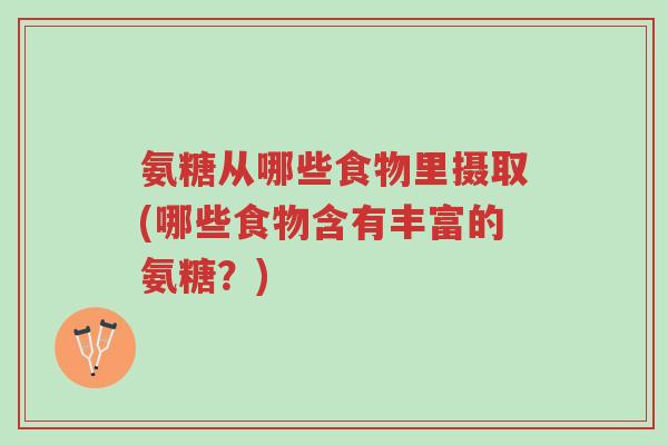氨糖从哪些食物里摄取(哪些食物含有丰富的氨糖?)-第1张图片-超越 氨糖从哪些食物里摄取(哪些食物含有丰富的氨糖?)-第1张图片-超越