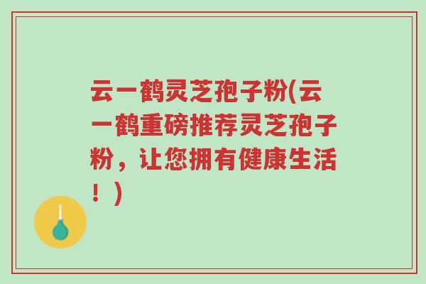 云一鹤灵芝孢子粉(云一鹤重磅推荐灵芝孢子粉,让您拥有健康生活!)-第1张图片-超越 云一鹤灵芝孢子粉(云一鹤重磅推荐灵芝孢子粉,让您拥有健康生活!)-第1张图片-超越