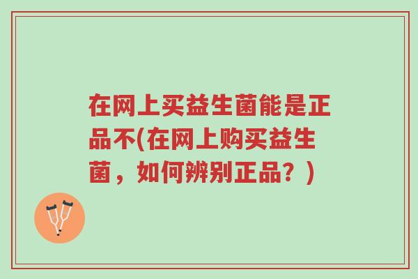在网上买益生菌能是正品不(在网上购买益生菌，如何辨别正品？)-第1张图片-超越