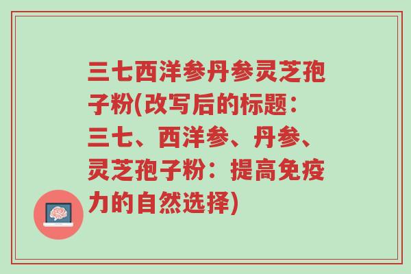 三七西洋参丹参灵芝孢子粉(改写后的标题:三七、西洋参、丹参、灵芝孢子粉:提高免疫力的自然选择)-第1张图片-超越 三七西洋参丹参灵芝孢子粉(改写后的标题:三七、西洋参、丹参、灵芝孢子粉:提高免疫力的自然选择)-第1张图片-超越