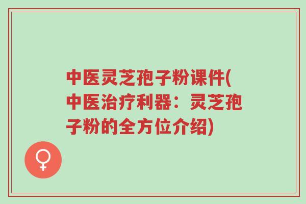 中医灵芝孢子粉课件(中医治疗利器:灵芝孢子粉的全方位介绍)-第1张图片-超越 中医灵芝孢子粉课件(中医治疗利器:灵芝孢子粉的全方位介绍)-第1张图片-超越