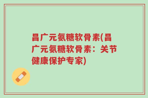 昌广元氨糖软骨素(昌广元氨糖软骨素:关节健康保护专家)-第1张图片-超越 昌广元氨糖软骨素(昌广元氨糖软骨素:关节健康保护专家)-第1张图片-超越