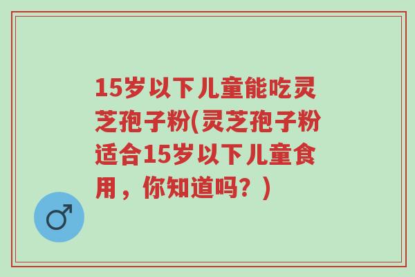 15岁以下儿童能吃灵芝孢子粉(灵芝孢子粉适合15岁以下儿童食用,你知道吗?)-第1张图片-超越 15岁以下儿童能吃灵芝孢子粉(灵芝孢子粉适合15岁以下儿童食用,你知道吗?)-第1张图片-超越