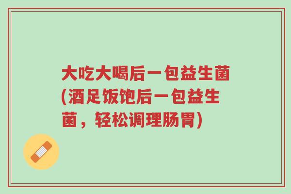 大吃大喝后一包益生菌(酒足饭饱后一包益生菌,轻松调理肠胃)-第1张图片-超越 大吃大喝后一包益生菌(酒足饭饱后一包益生菌,轻松调理肠胃)-第1张图片-超越
