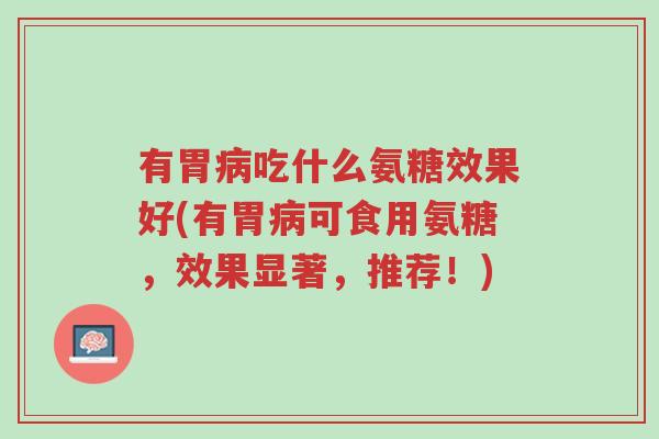 有胃病吃什么氨糖效果好(有胃病可食用氨糖,效果显著,推荐!)-第1张图片-超越 有胃病吃什么氨糖效果好(有胃病可食用氨糖,效果显著,推荐!)-第1张图片-超越
