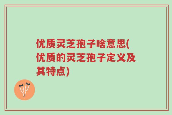 优质灵芝孢子啥意思(优质的灵芝孢子定义及其特点)-第1张图片-超越 优质灵芝孢子啥意思(优质的灵芝孢子定义及其特点)-第1张图片-超越