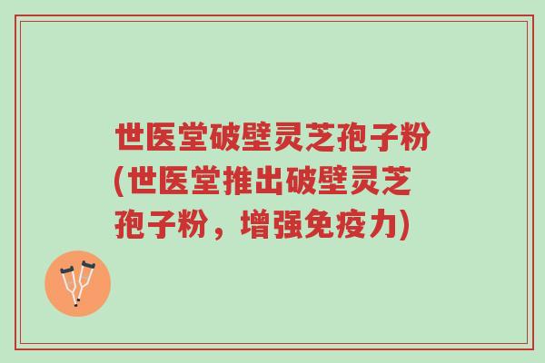 世医堂破壁灵芝孢子粉(世医堂推出破壁灵芝孢子粉,增强免疫力)-第1张图片-超越 世医堂破壁灵芝孢子粉(世医堂推出破壁灵芝孢子粉,增强免疫力)-第1张图片-超越