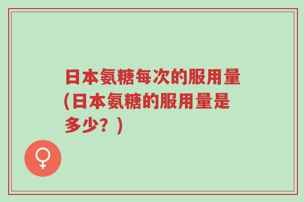 日本氨糖每次的服用量(日本氨糖的服用量是多少?)-第1张图片-超越 日本氨糖每次的服用量(日本氨糖的服用量是多少?)-第1张图片-超越