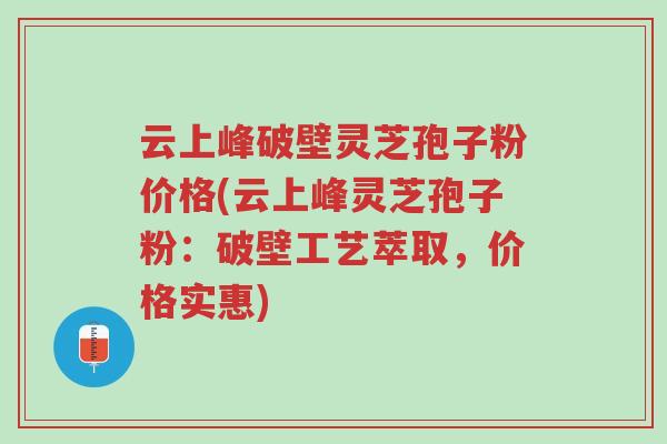 云上峰破壁灵芝孢子粉价格(云上峰灵芝孢子粉:破壁工艺萃取,价格实惠)-第1张图片-超越 云上峰破壁灵芝孢子粉价格(云上峰灵芝孢子粉:破壁工艺萃取,价格实惠)-第1张图片-超越