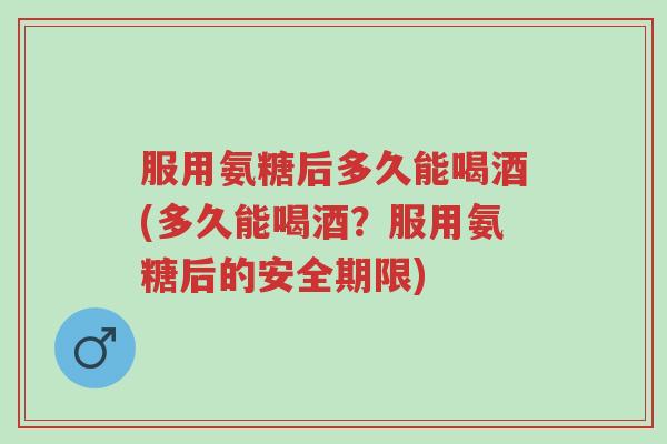 服用氨糖后多久能喝酒(多久能喝酒?服用氨糖后的安全期限)-第1张图片-超越 服用氨糖后多久能喝酒(多久能喝酒?服用氨糖后的安全期限)-第1张图片-超越