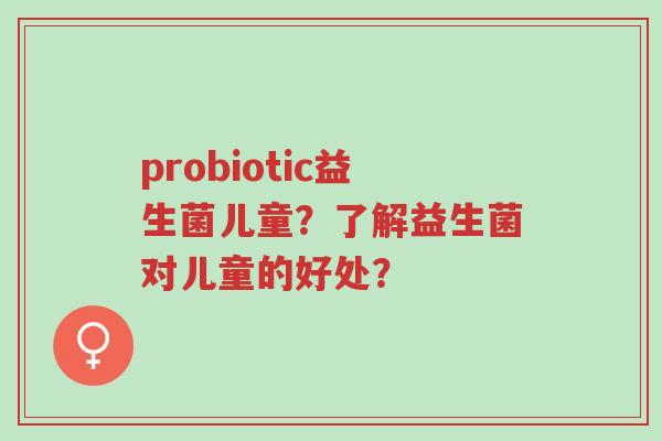 probiotic益生菌儿童?了解益生菌对儿童的好处?-第1张图片-超越 probiotic益生菌儿童?了解益生菌对儿童的好处?-第1张图片-超越