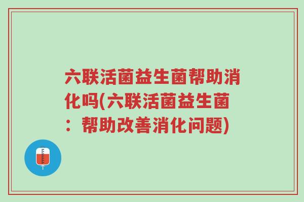 六联活菌益生菌帮助消化吗(六联活菌益生菌:帮助改善消化问题)-第1张图片-超越 六联活菌益生菌帮助消化吗(六联活菌益生菌:帮助改善消化问题)-第1张图片-超越