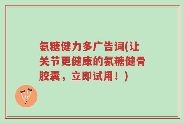氨糖健力多广告词(让关节更健康的氨糖健骨胶囊,立即试用!)-第1张图片-超越 氨糖健力多广告词(让关节更健康的氨糖健骨胶囊,立即试用!)-第1张图片-超越