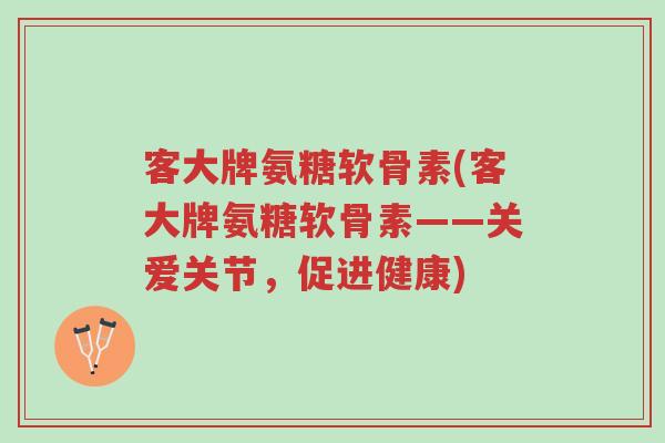 客大牌氨糖软骨素(客大牌氨糖软骨素——关爱关节,促进健康)-第1张图片-超越 客大牌氨糖软骨素(客大牌氨糖软骨素——关爱关节,促进健康)-第1张图片-超越