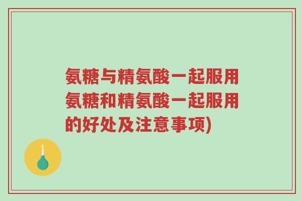 氨糖与精氨酸一起服用氨糖和精氨酸一起服用的好处及注意事项)-第1张图片-超越 氨糖与精氨酸一起服用氨糖和精氨酸一起服用的好处及注意事项)-第1张图片-超越