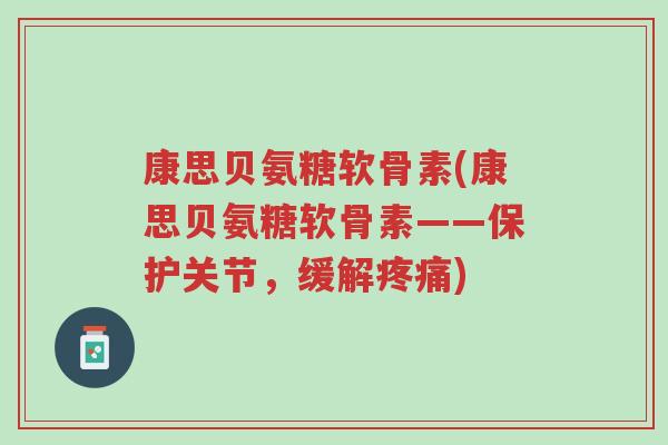 康思贝氨糖软骨素(康思贝氨糖软骨素——保护关节,缓解疼痛)-第1张图片-超越 康思贝氨糖软骨素(康思贝氨糖软骨素——保护关节,缓解疼痛)-第1张图片-超越