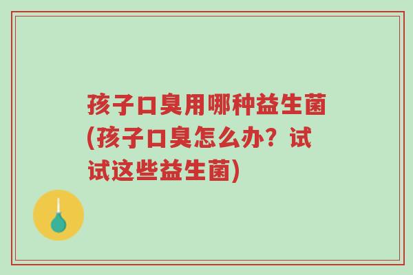 孩子口臭用哪种益生菌(孩子口臭怎么办?试试这些益生菌)-第1张图片-超越 孩子口臭用哪种益生菌(孩子口臭怎么办?试试这些益生菌)-第1张图片-超越