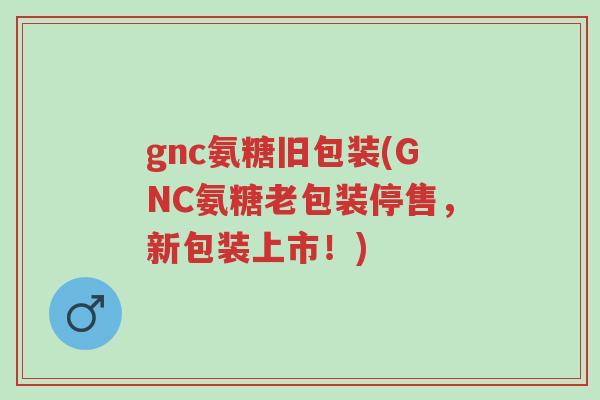 gnc氨糖旧包装(GNC氨糖老包装停售,新包装上市!)-第1张图片-超越 gnc氨糖旧包装(GNC氨糖老包装停售,新包装上市!)-第1张图片-超越