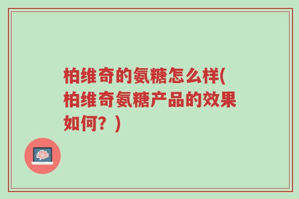 柏维奇的氨糖怎么样(柏维奇氨糖产品的效果如何?)-第1张图片-超越 柏维奇的氨糖怎么样(柏维奇氨糖产品的效果如何?)-第1张图片-超越